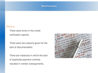 Word Economy
There is…
There were errors in the credit
veriﬁcation reports.
There were two reasons given for the
lack of documentation.
There are instances in which the lack
of duplicate-payment controls
resulted in vendor overpayments.
 