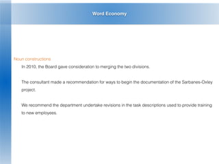 Word Economy
Noun constructions
In 2010, the Board gave consideration to merging the two divisions.
The consultant made a recommendation for ways to begin the documentation of the Sarbanes-Oxley
project.
We recommend the department undertake revisions in the task descriptions used to provide training
to new employees.
 