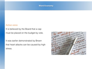 Word Economy
Active voice
It is believed by the Board that a cap
must be placed on the budget by vote.
It was earlier demonstrated by Brown
that heart attacks can be caused by high
stress.
 