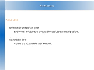 Word Economy
Active voice
Unknown or unimportant actor
Every year, thousands of people are diagnosed as having cancer.
Authoritative tone
Visitors are not allowed after 9:00 p.m.
 