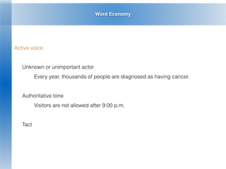 Word Economy
Active voice
Unknown or unimportant actor
Every year, thousands of people are diagnosed as having cancer.
Authoritative tone
Visitors are not allowed after 9:00 p.m.
Tact
 