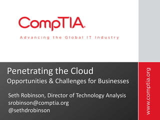 Penetrating the Cloud
Opportunities & Challenges for Businesses
Seth Robinson, Director of Technology Analysis
srobinson@comptia.org
@sethdrobinson
 