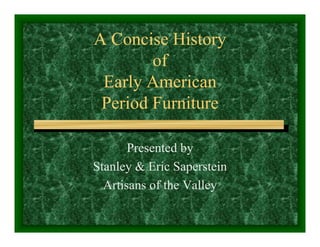 A Concise History
        of
 Early American
 Period Furniture

       Presented by
Stanley & Eric Saperstein
  Artisans of the Valley
 