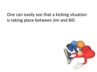 One	can	easily	see	that	a	kicking	situation	
is	taking	place	between	Jim	and	Bill.
 