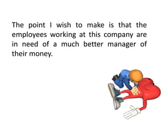 The	 point	 I	 wish	 to	 make	 is	 that	 the	
employees	 working	 at	 this	 company	 are	
in	 need	 of	 a	 much	 better	 manager	 of	
their	money.
 