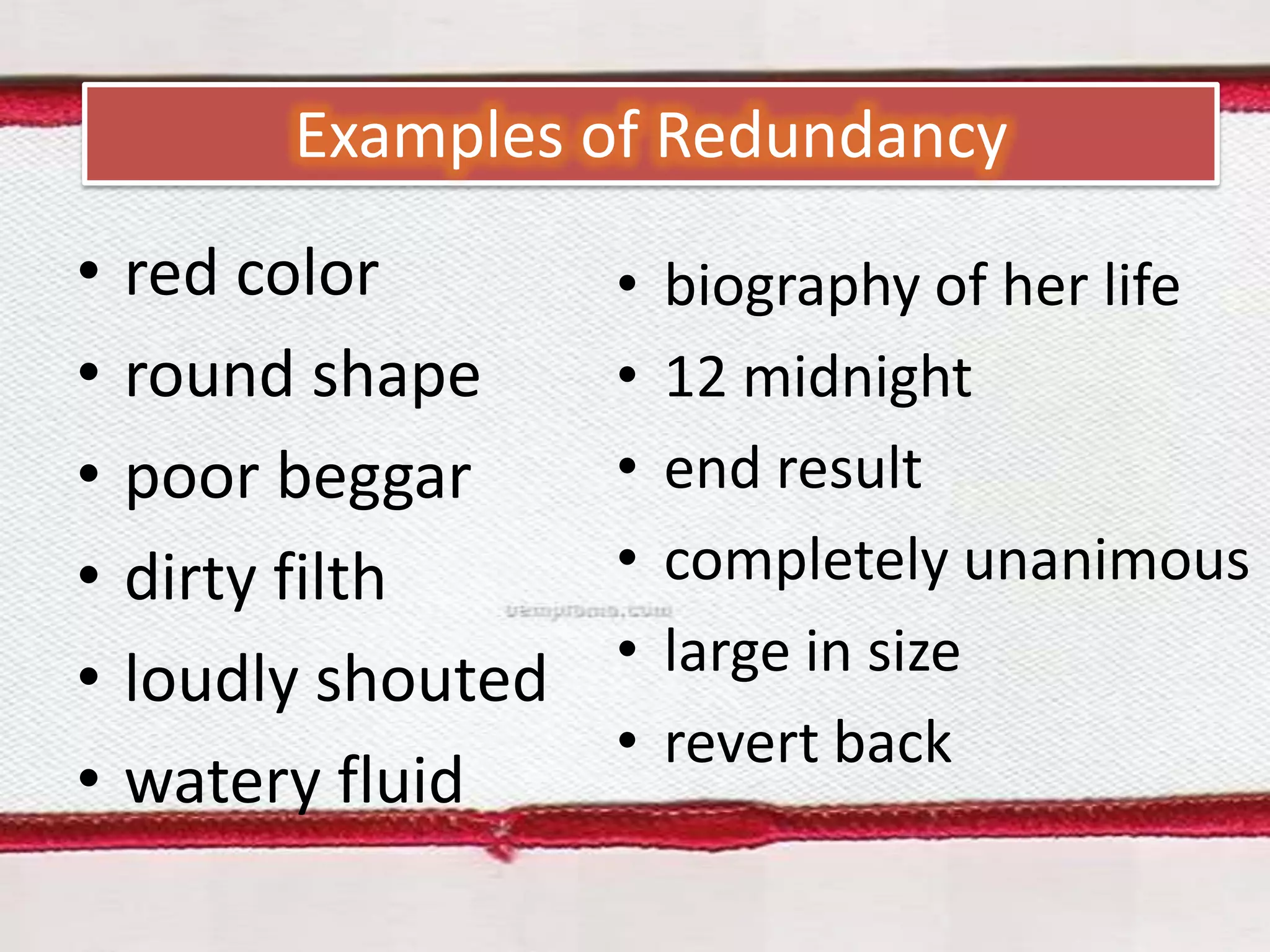 Examples of Redundancy
•
•
•
•
•
•

red color
round shape
poor beggar
dirty filth
loudly shouted
watery fluid

•
•
•
•
•
•

biography of her life
12 midnight
end result
completely unanimous
large in size
revert back

 