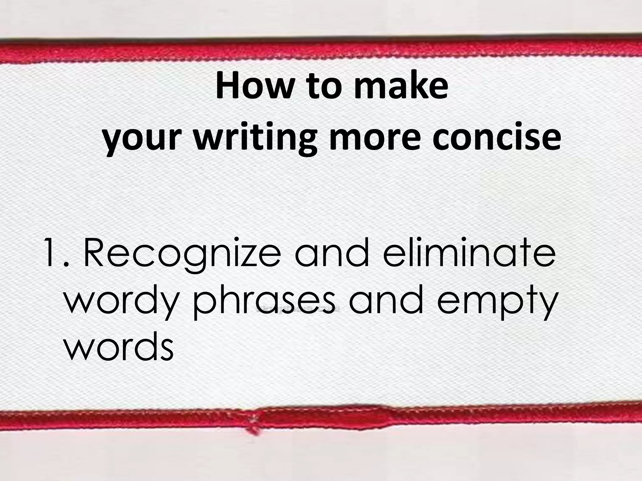 How to make
your writing more concise
1. Recognize and eliminate
wordy phrases and empty
words

 