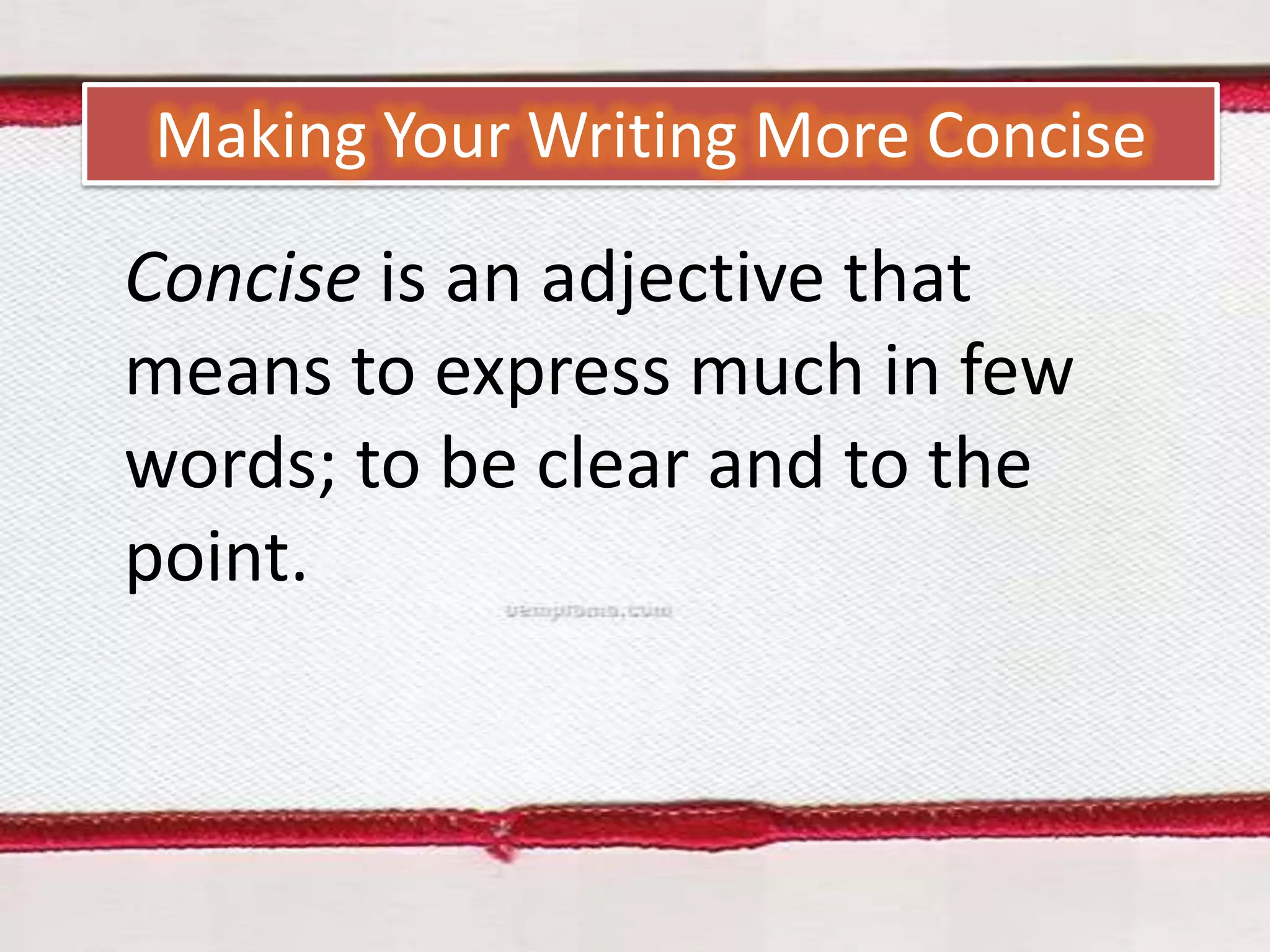 Making Your Writing More Concise

Concise is an adjective that
means to express much in few
words; to be clear and to the
point.

 