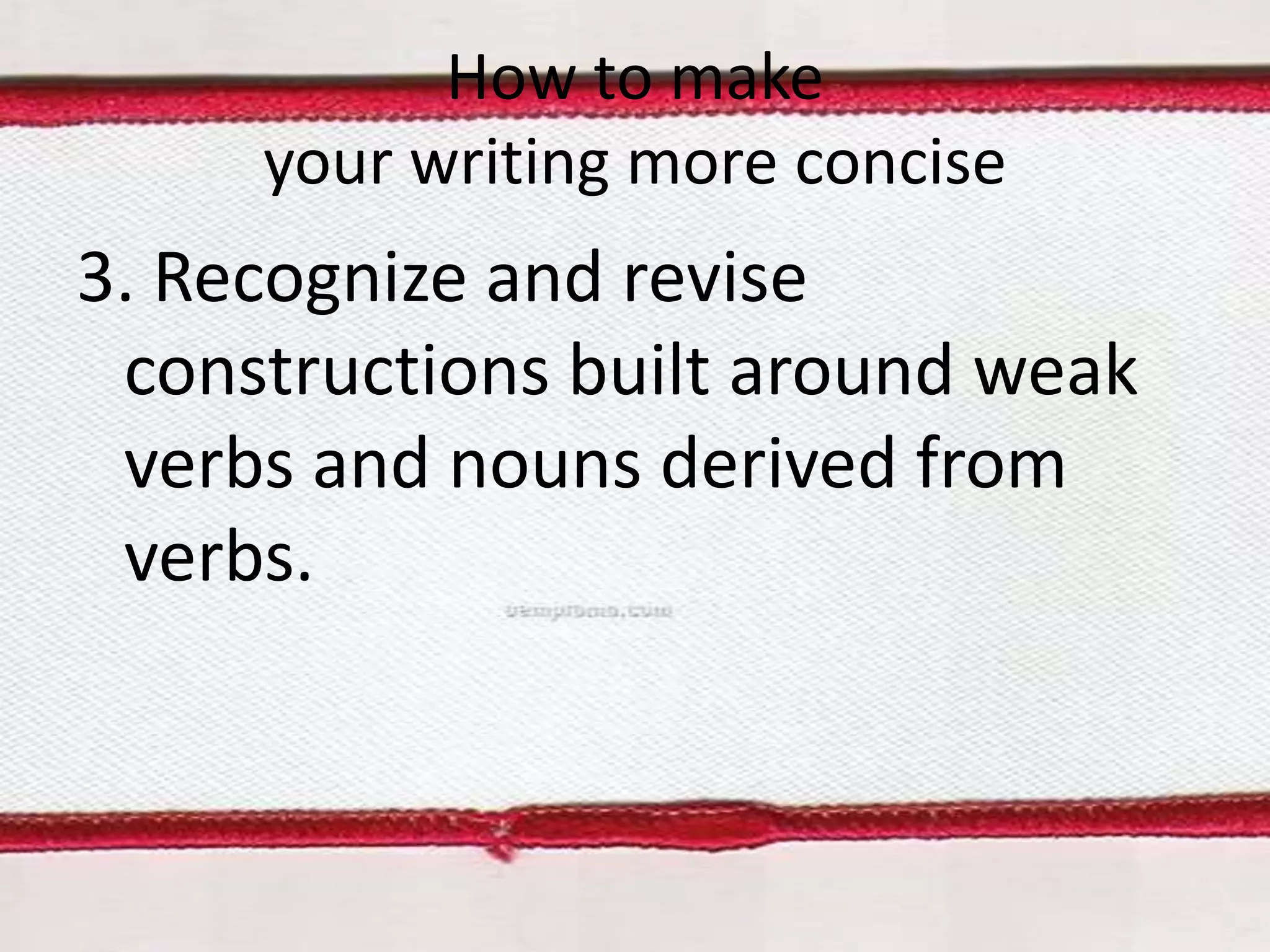 How to make
your writing more concise

3. Recognize and revise
constructions built around weak
verbs and nouns derived from
verbs.

 