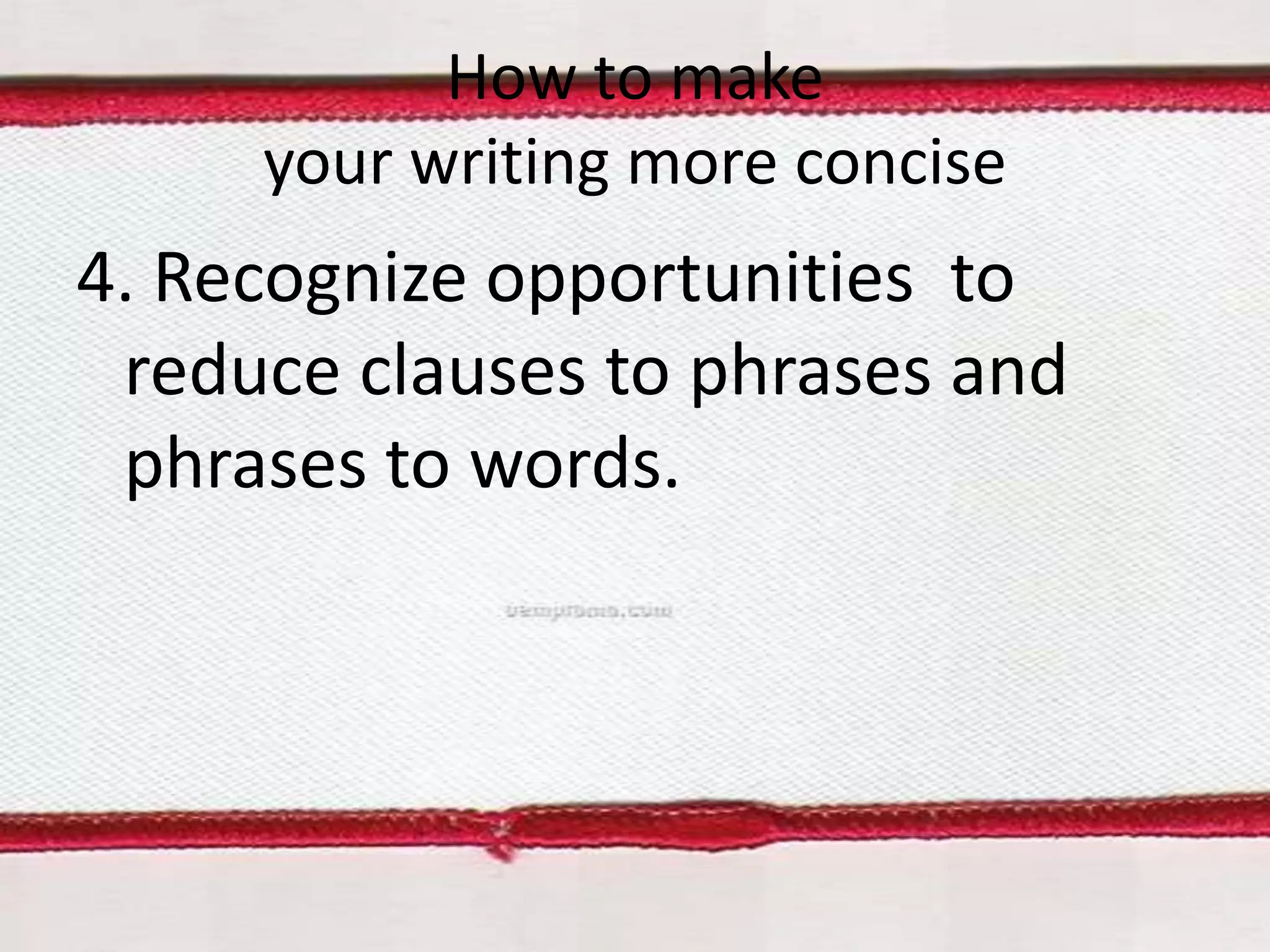 How to make
your writing more concise

4. Recognize opportunities to
reduce clauses to phrases and
phrases to words.

 
