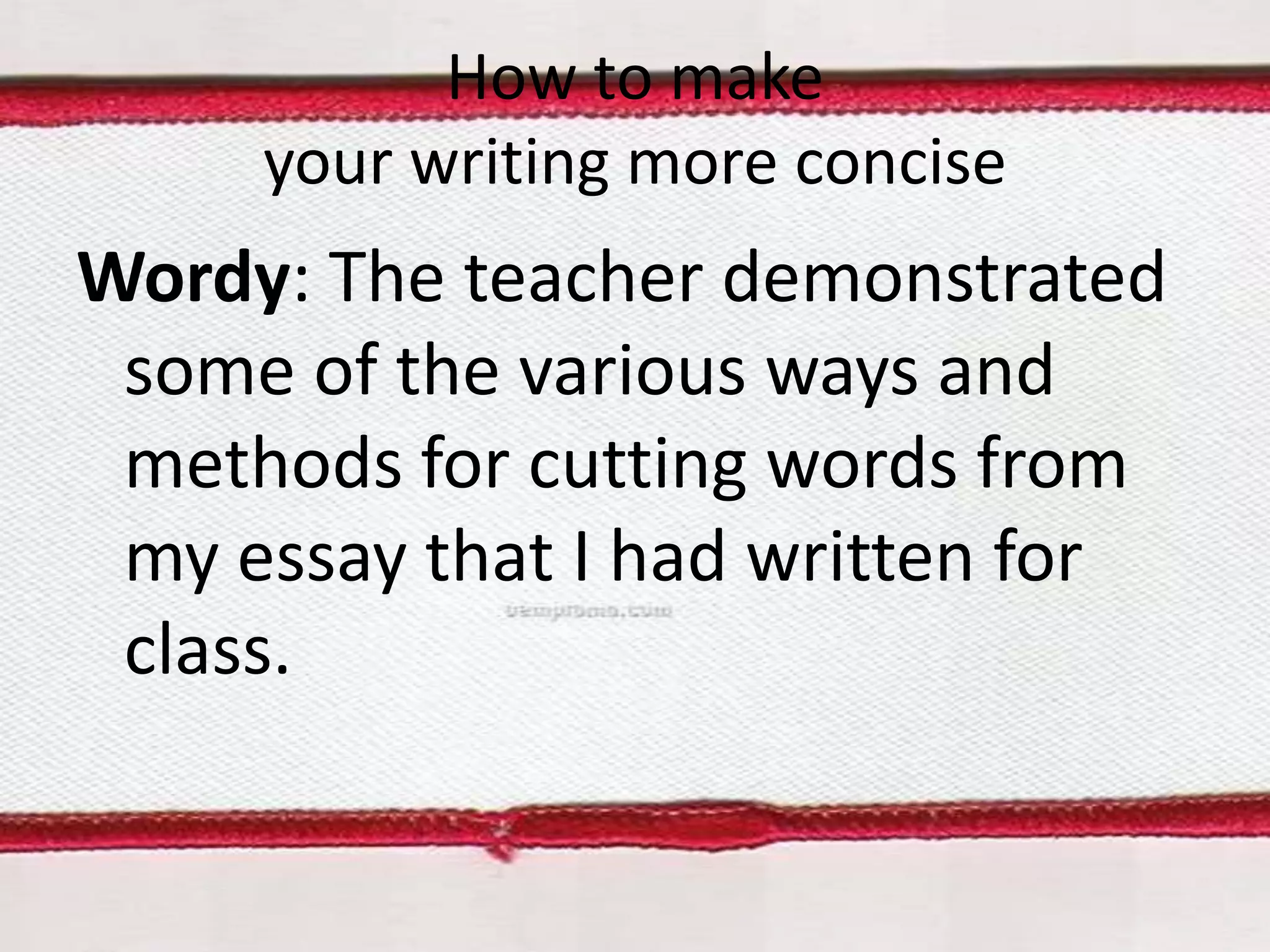 How to make
your writing more concise

Wordy: The teacher demonstrated
some of the various ways and
methods for cutting words from
my essay that I had written for
class.

 