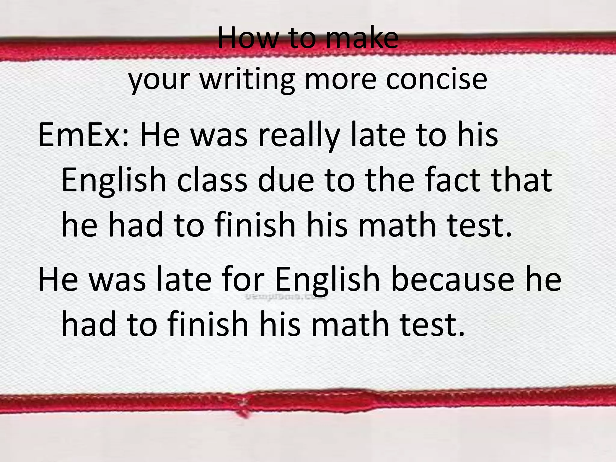 How to make
your writing more concise

EmEx: He was really late to his
English class due to the fact that
he had to finish his math test.
He was late for English because he
had to finish his math test.

 