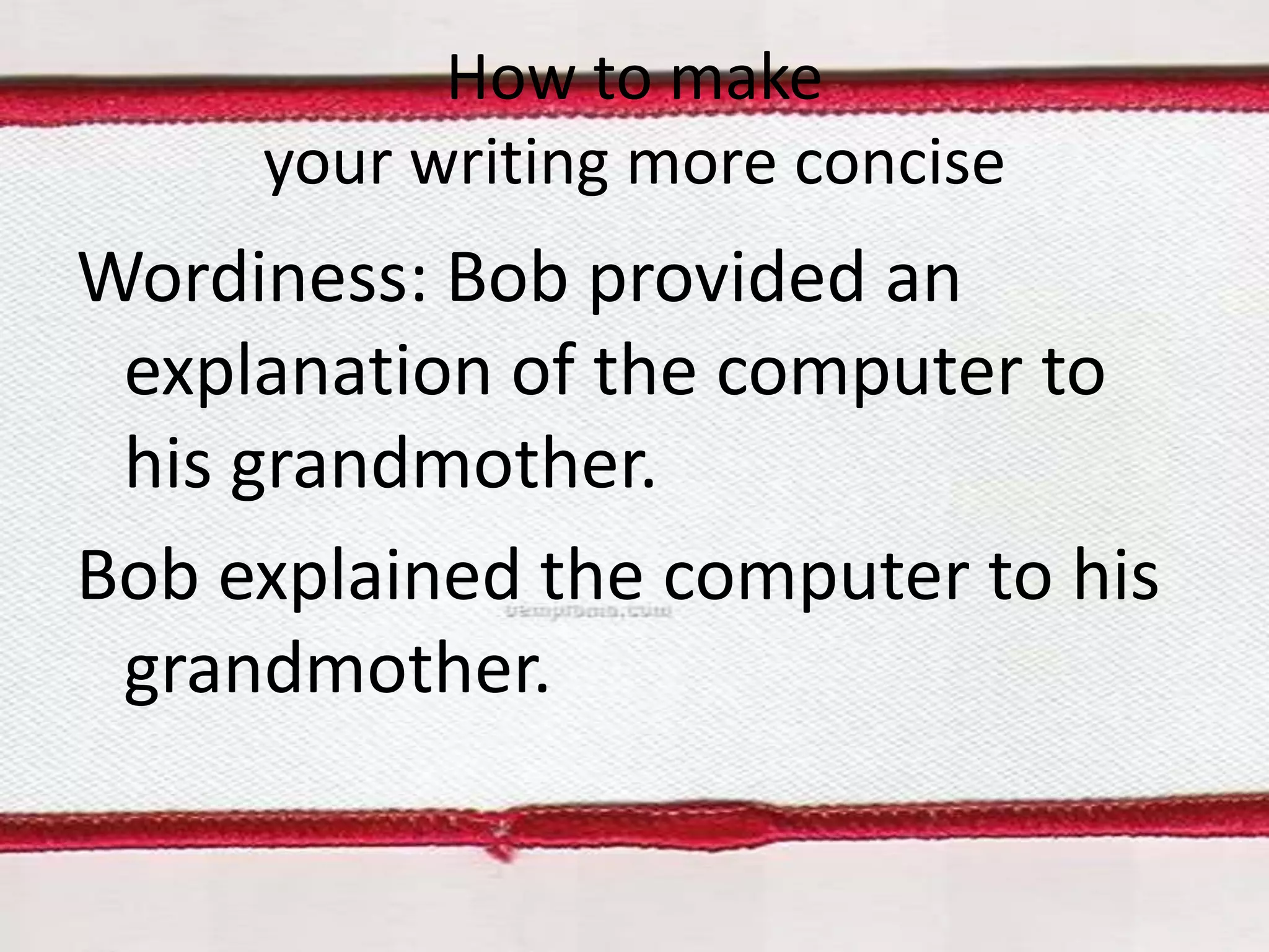 How to make
your writing more concise

Wordiness: Bob provided an
explanation of the computer to
his grandmother.
Bob explained the computer to his
grandmother.

 