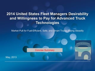 2014 United States Fleet Managers Desirability
and Willingness to Pay for Advanced Truck
Technologies
Market Pull for Fuel-Efficient, Safe, and Smart Trucks Rising Steadily
May, 2014
Concise Summary
 