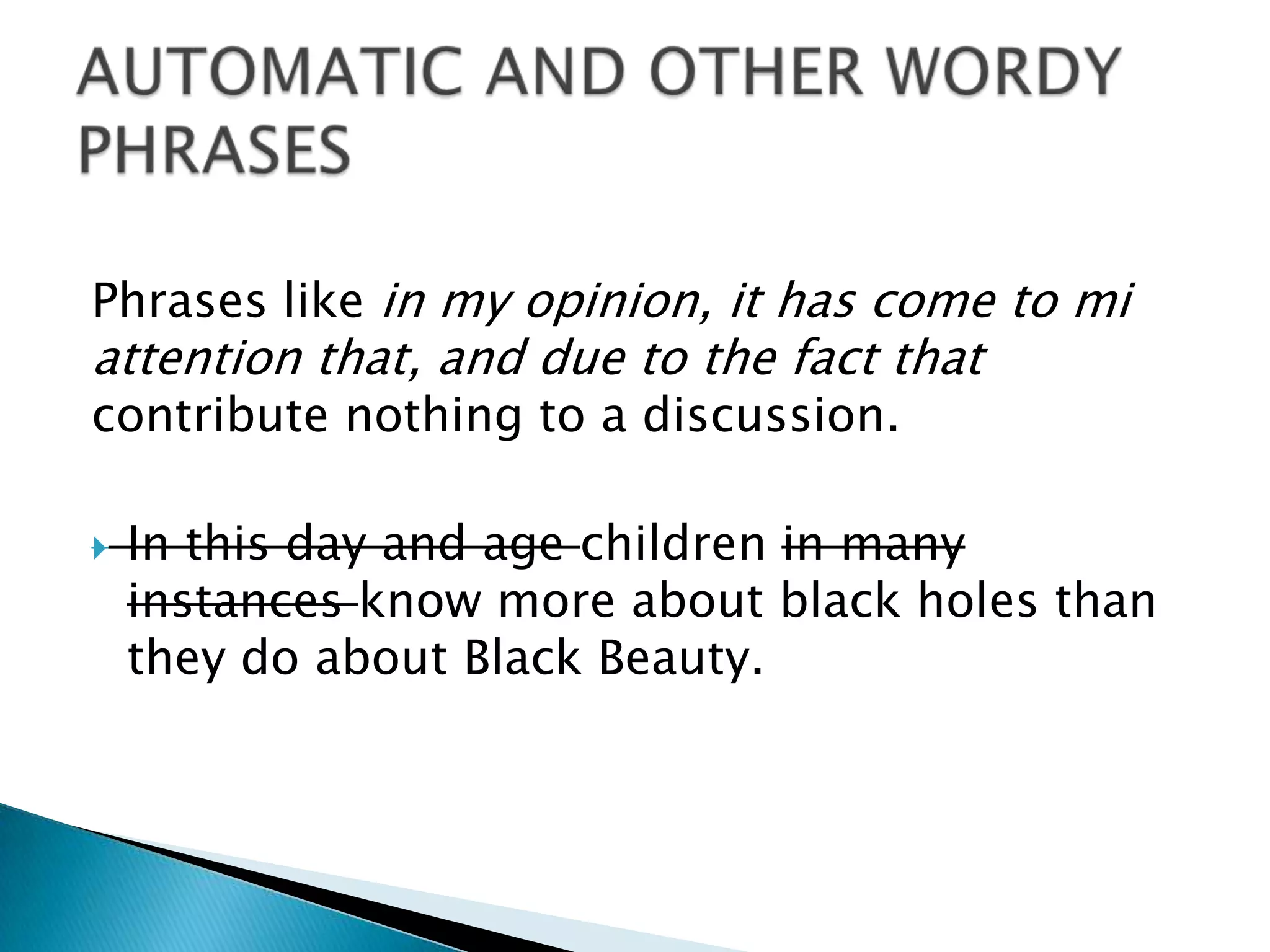 Phrases like in my opinion, it has come to mi
attention that, and due to the fact that
contribute nothing to a discussion.
 In this day and age children in many
instances know more about black holes than
they do about Black Beauty.
 