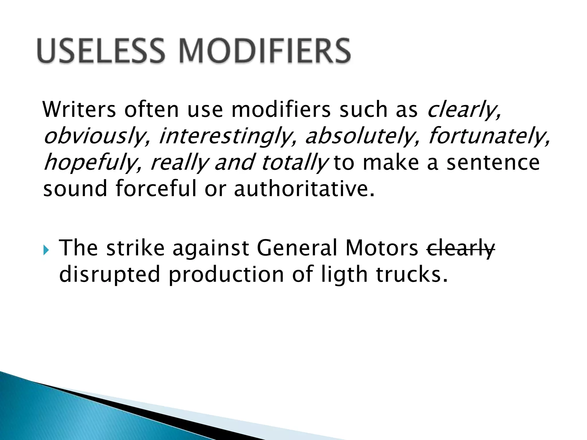 Writers often use modifiers such as clearly,
obviously, interestingly, absolutely, fortunately,
hopefuly, really and totally to make a sentence
sound forceful or authoritative.
 The strike against General Motors clearly
disrupted production of ligth trucks.
 