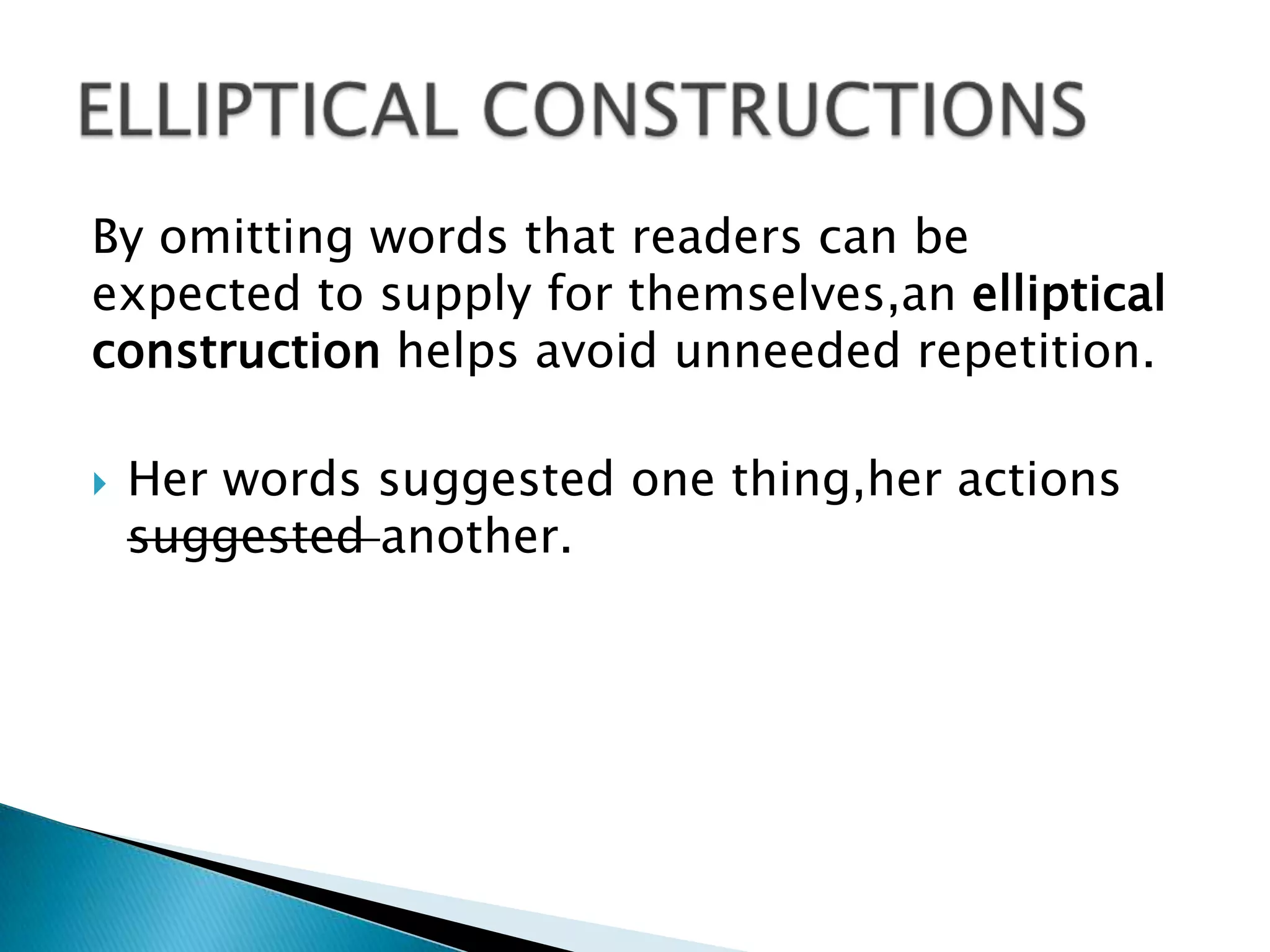 By omitting words that readers can be
expected to supply for themselves,an elliptical
construction helps avoid unneeded repetition.
 Her words suggested one thing,her actions
suggested another.
 