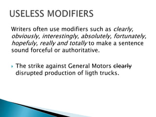 Writers often use modifiers such as clearly,
obviously, interestingly, absolutely, fortunately,
hopefuly, really and totally to make a sentence
sound forceful or authoritative.
 The strike against General Motors clearly
disrupted production of ligth trucks.
 