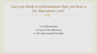 
 ATM machine
 2 pm in the afternoon
 All other people but John
Can you think of redundancies that you hear a
lot, tha...