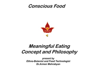 Conscious Food
present by
Ethno-Botanist and Food Technologist
Dr.Armen Mehrabyan
Meaningful Eating
Concept and Philosophy
 