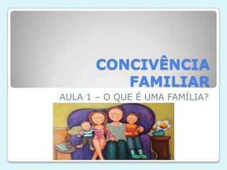 CONCIVÊNCIA
FAMILIAR
AULA 1 – O QUE É UMA FAMÍLIA?
 