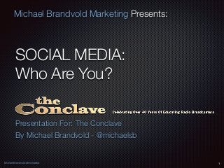 Michael Brandvold @michaelsb
Michael Brandvold Marketing Presents:
SOCIAL MEDIA:
Who Are You?
Presentation For: The Conclave
By Michael Brandvold - @michaelsb
1
 