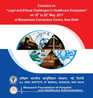 Conclave on
“Legal and Ethical Challenges in Healthcare Ecosystem”
th th
on 18 to 20 May, 2017
at Manekshaw Convention Centre, New Delhi
ALL INDIA INSTITUTE OF MEDICAL SCIENCES, NEW DELHI
vf[ky Hkkjrh; vk;qfoZKku laLFkku] ubZ fnYyh
Research Foundation of Hospital
and Healthcare Administration
 