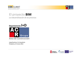 El proyecto BIM
La industrialización de los procesos



Departamento          I+D


Area de Construcción
Jorge Bustinza. Dr. Arquitecto
Pamplona, 22 marzo 2012
 