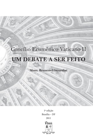 Concílio Ecumênico Vaticano II
UM DEBATE A SER FEITO
       Mons. Brunero Gherardini




                1ª edição
              Brasília – DF
                  2011
 