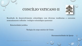 CONCÍLIO VATICANO II
Resultado do desenvolvimento eclesiológico com diversas tendências e correntes
nomeadamente reflexões teológico-eclesiológico-pastorais:
Exterioridade jurídica
Teologia do corpo místico de Cristo
Sacramentalidade da Igreja
Ramos, J.A., Teologia pastoral, ed. BAC, Madrid 2006, 55-100
 