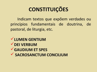 CONSTITUIÇÕES
    Indicam textos que expõem verdades ou
princípios fundamentais de doutrina, de
pastoral, de liturgia, etc.

LUMEN GENTIUM
DEI VERBUM
GAUDIUM ET SPES
 SACROSANCTUM CONCILIUM
 
