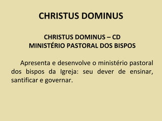 CHRISTUS DOMINUS

         CHRISTUS DOMINUS – CD
     MINISTÉRIO PASTORAL DOS BISPOS

   Apresenta e desenvolve o ministério pastoral
dos bispos da Igreja: seu dever de ensinar,
santificar e governar.
 