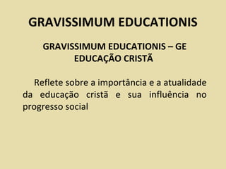 GRAVISSIMUM EDUCATIONIS
    GRAVISSIMUM EDUCATIONIS – GE
          EDUCAÇÃO CRISTÃ

  Reflete sobre a importância e a atualidade
da educação cristã e sua influência no
progresso social
 