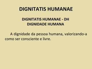 DIGNITATIS HUMANAE
         DIGNITATIS HUMANAE - DH
            DIGNIDADE HUMANA

  A dignidade da pessoa humana, valorizando-a
como ser consciente e livre.
 