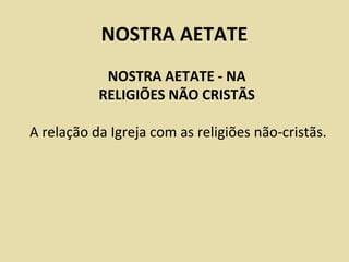 NOSTRA AETATE
            NOSTRA AETATE - NA
           RELIGIÕES NÃO CRISTÃS

A relação da Igreja com as religiões não-cristãs.
 