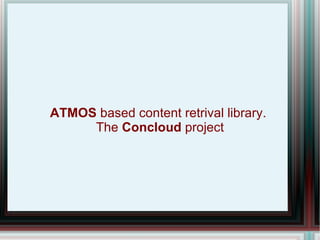 ATMOS  based content retrival library.   The  Concloud  project 