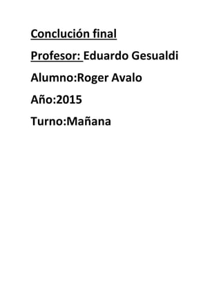 Conclución final
Profesor: Eduardo Gesualdi
Alumno:Roger Avalo
Año:2015
Turno:Mañana
 