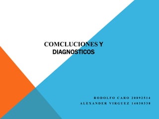 COMCLUCIONES Y
  DIAGNOSTICOS




             RODOLFO CARO 20892514
        ALEXANDER VIRGUEZ 14030338
 