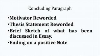Concluding Paragraph
•Motivator Reworded
•Thesis Statement Reworded
•Brief Sketch of what has been
discussed in Essay.
•Ending on a positive Note
 