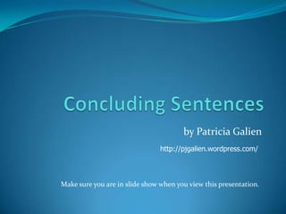Concluding Sentences by Patricia Galien http://pjgalien.wordpress.com/ Make sure you are in slide show when you view this presentation. 