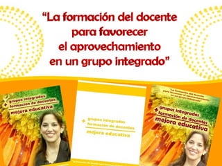 “ La formación del docente para favorecer el aprovechamiento en un grupo integrado” 