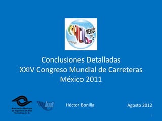 Conclusiones Detalladas
XXIV Congreso Mundial de Carreteras
           México 2011


             Héctor Bonilla   Agosto 2012
                                        1
 