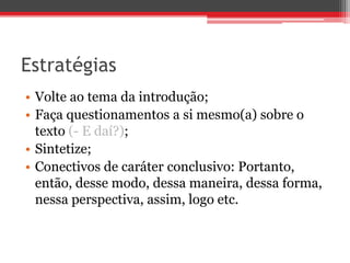 Estratégias
• Volte ao tema da introdução;
• Faça questionamentos a si mesmo(a) sobre o
texto (- E daí?);
• Sintetize;
• Conectivos de caráter conclusivo: Portanto,
então, desse modo, dessa maneira, dessa forma,
nessa perspectiva, assim, logo etc.
 