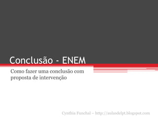 Conclusão - ENEM
Como fazer uma conclusão com
proposta de intervenção
Cynthia Funchal – http://aulasdelpt.blogspot.com
 