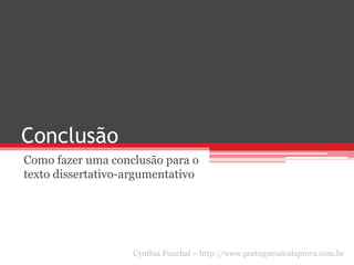 Conclusão
Como fazer uma conclusão para o
texto dissertativo-argumentativo
Cynthia Funchal – http://www.portuguesatodaprova.com.br
 