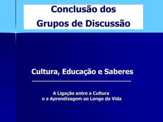 A Ligação entre a Cultura  e a Aprendizagem ao Longo da Vida Conclusão dos Grupos de Discussão ____________________ Cultura, Educação e Saberes 