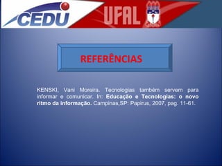 REFERÊNCIAS KENSKI, Vani Moreira. Tecnologias também servem para informar e comunicar. In:  Educação e Tecnologias: o novo ritmo da informação.  Campinas,SP: Papirus, 2007, pag. 11-61. 