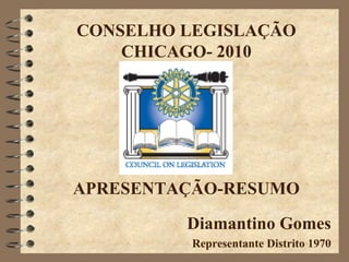 CONSELHO LEGISLAÇÃO
    CHICAGO- 2010




APRESENTAÇÃO-RESUMO

         Diamantino Gomes
          Representante Distrito 1970
 