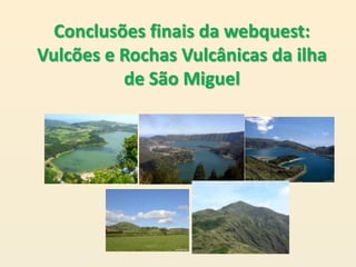 Conclusões finais da webquest:
Vulcões e Rochas Vulcânicas da ilha
          de São Miguel
 