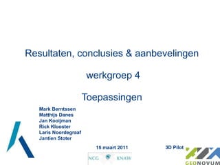 Resultaten, conclusies & aanbevelingen  werkgroep 4 Toepassingen Mark Berntssen Matthijs Danes Jan Kooijman Rick Klooster Laris Noordegraaf Jantien Stoter 3D Pilot 15 maart 2011 